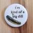 I'm Kind Of a Big Dill Pinback Button